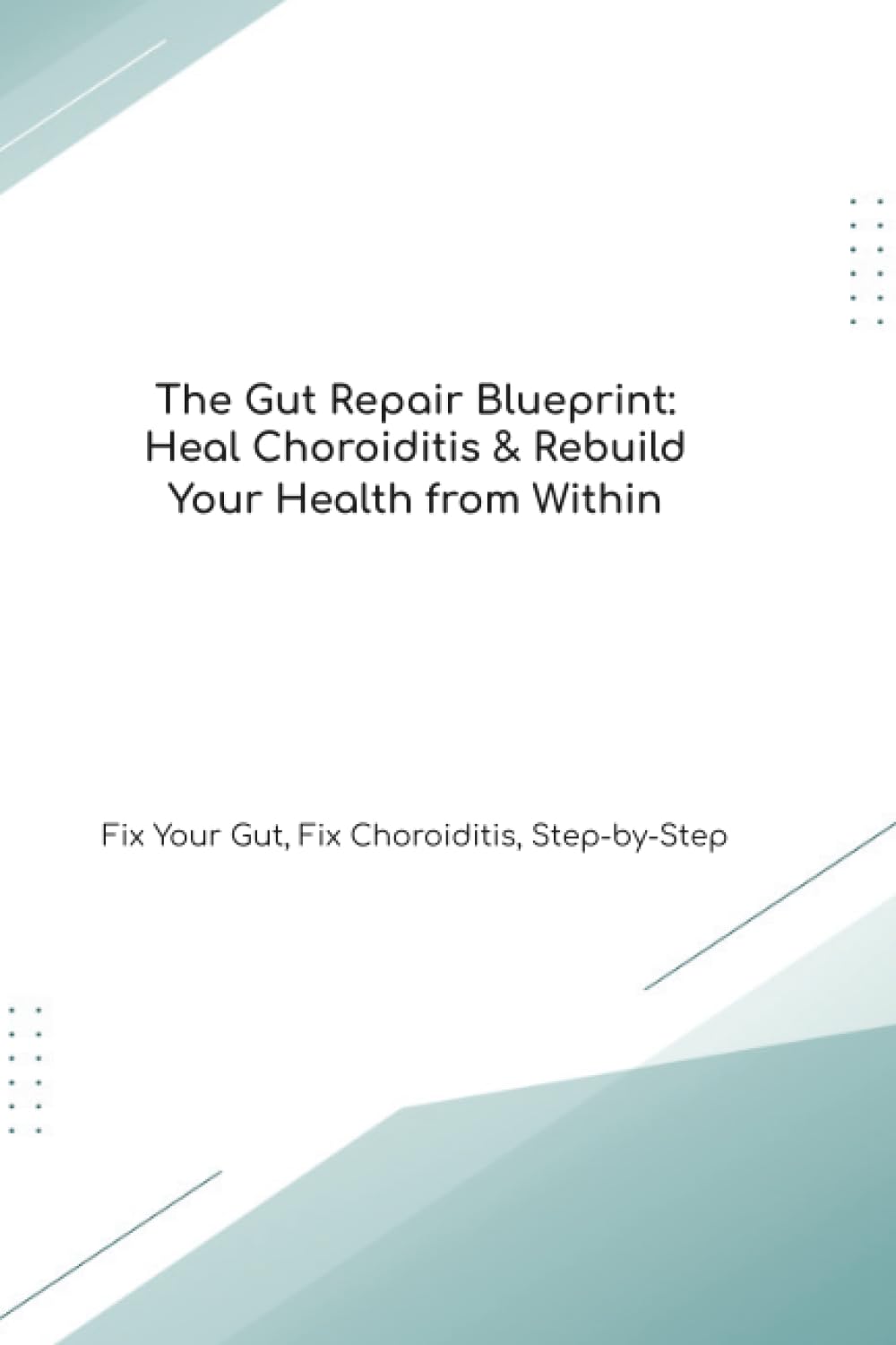 The Gut Repair Blueprint: Heal Choroiditis & Rebuild Your Health from Within Fix Your Gut, Fix Choroiditis, Step-by-Step (The Gut Healing Blueprint)