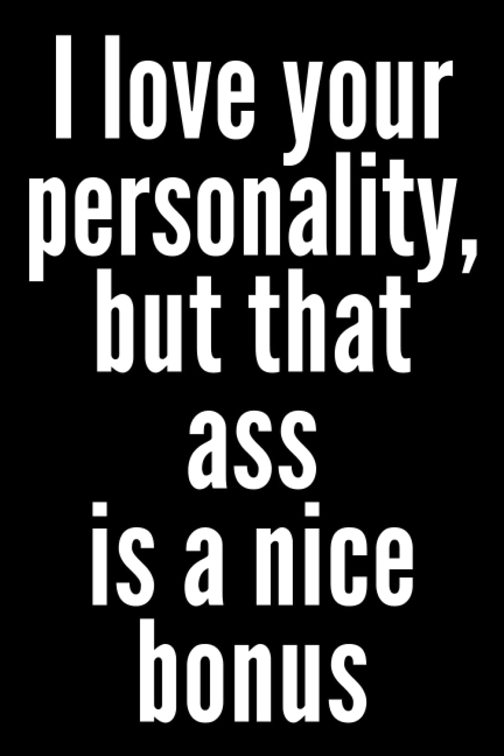 I Love Your Personality But That Ass Is A Nice Bonus Notebook: Slightly naughty but fun! Makes a great gift for Valentine's Day, Christmas, Birthdays or just because.