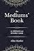 The Mediums' Book: containing Special Teachings from the Spirits on Manifestation, means to communicate with the Invisible World, Development of ... in Spiritism - with an alphabetical index