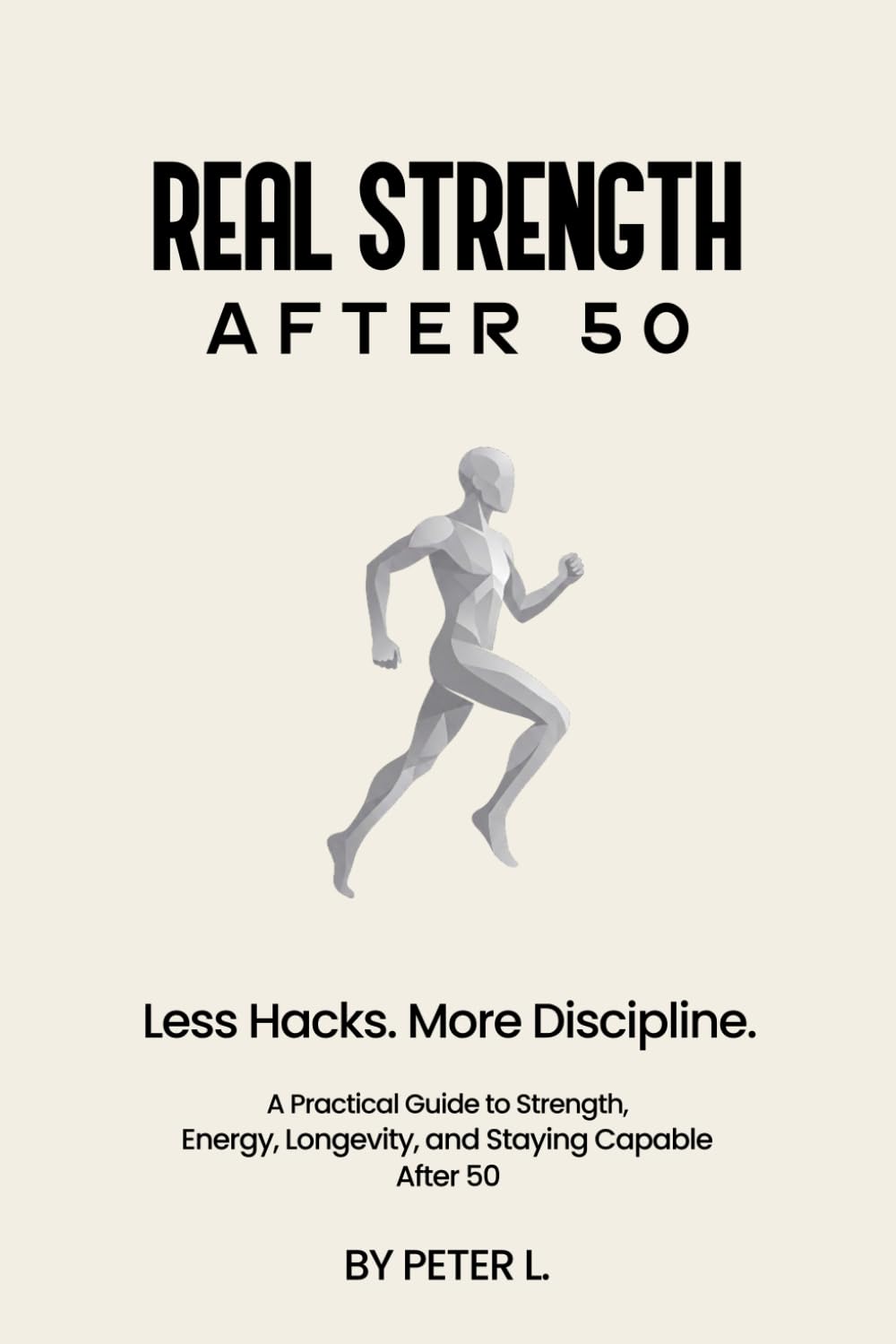 REAL STRENGTH AFTER 50: Less Hacks. More Discipline. A Practical Guide to Strength, Energy, Longevity, and Staying Capable After 50