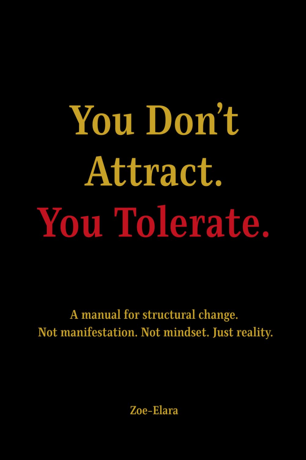 You Don't Attract. You Tolerate.: A Manual for Structural Change. Not manifestation. Not Mindset. Just Reality.