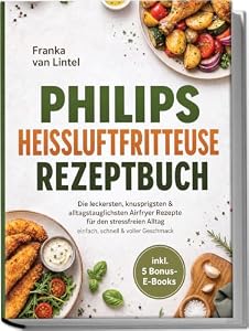 Philips Heißluftfritteuse Rezeptbuch: Die leckersten, knusprigsten & alltagstauglichsten Airfryer Rezepte für den stressfreien Alltag – einfach, schnell & voller Geschmack – inkl. 5 Bonus-E-Books