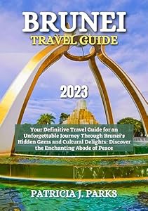BRUNEI TRAVEL GUIDE 2023: Your Definitive Travel Guide for an Unforgettable Journey Through Brunei's Hidden Gems and Cultural Delights: Discover the Enchanting Abode of Peace (Globetrotters Odyssey)