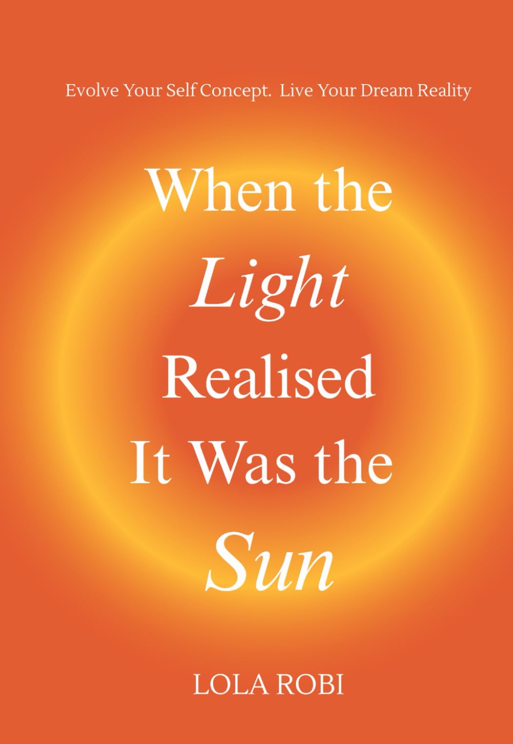 When the Light Realised It Was the Sun: Evolve Your Self Concept. Live Your Dream Reality