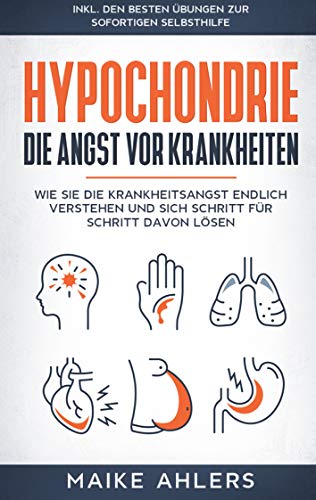 Hypochondrie, die Angst vor Krankheiten: Wie Sie die Krankheitsangst endlich verstehen und sich Schritt für Schritt davon lösen - inkl. den besten Übungen zur sofortigen Selbsthilfe