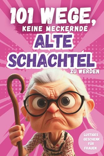 101 Wege, keine meckernde alte Schachtel zu werden: Ein humorvolles...