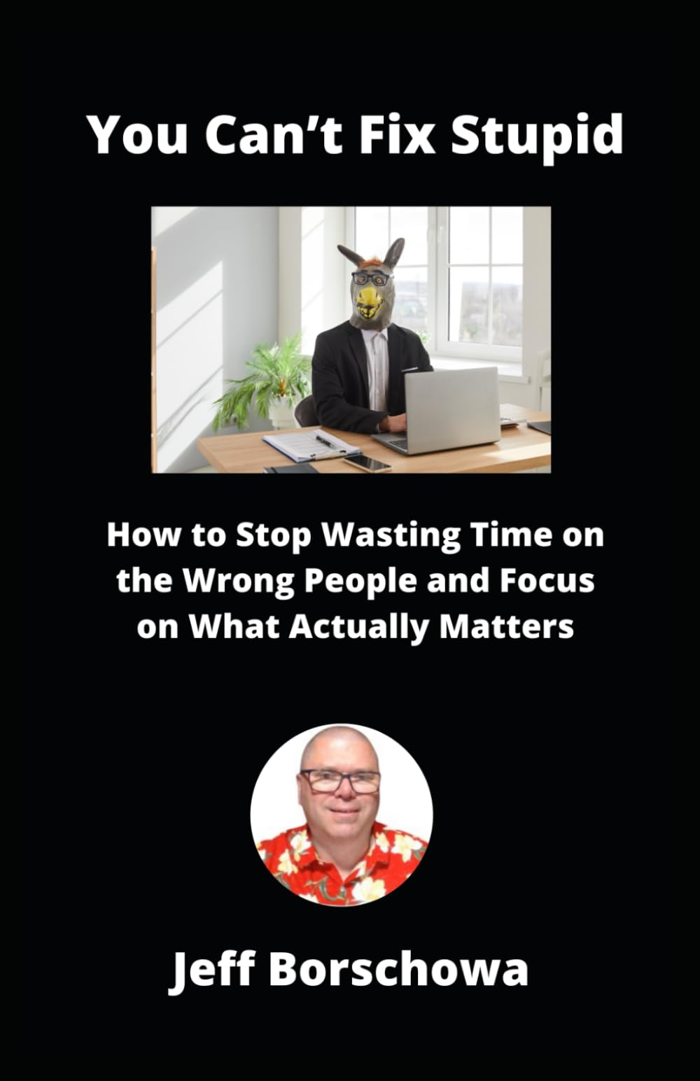 You Can’t Fix Stupid: How to Stop Wasting Time on the Wrong People and Focus on What Actually Matters