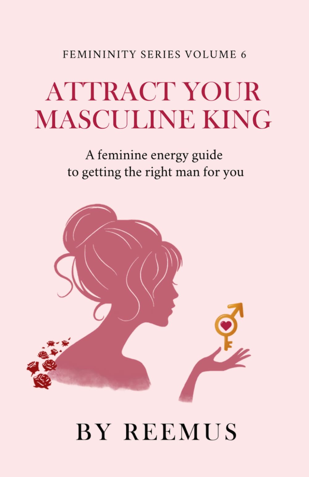 Attract Your Masculine King: A Feminine Energy Guide to Getting The Right Man For You: 6 (Femininity Book Series)