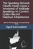 The Spanking Retreat: Charlie Insists Upon a Weekend of Multiple Spankings to Correct Lydia's Recent Habitual Misbehavior: Book 16: The Discipline for a Lasting Marriage Series