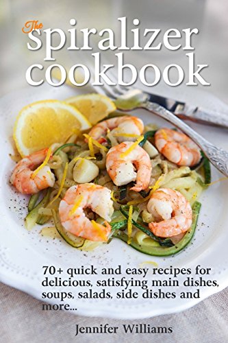 The Spiralizer Cookbook: 70+ Quick and Easy Recipes for Delicious, Satisfying Main Dishes, Soups, Salads, Side Dishes and More