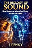 THE BIOLOGY OF SOUND: How Music and Vibration Shape the Human Body