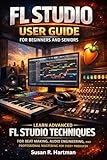  FL Studio User Guide For Beginners And Seniors: Learn Advanced Fl Studio Techniques For Beat Making, Audio Engineering, And Professional Mastering For Every Producer (English Edition)