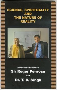 SCIENCE, SPIRITUALITY AND THE NATURE OF REALITY: A Discussion Between Roger Penrose and T.D. Singh
