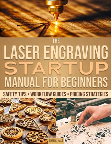 The Laser Engraving Startup Manual for Beginners: A Vast Range of Setup Guides, Safety Tips, and Pricing Methods to Work Smarter, Master Your Craft, and Start Selling With Confidence