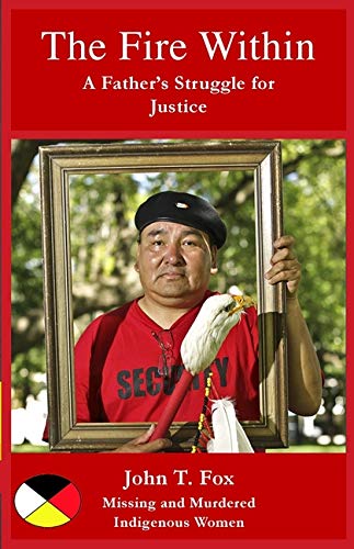 The Fire Within: My Struggle for Justice, Missing and Murdered Indigenous Women and Girls: A Father's Struggle for Justice, missing and murdered Indigenous women and girls