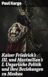  Kaiser Friedrich\'s III. und Maximilian\'s I. Ungarische Politik und ihre Beziehungen zu Moskau: Diplomatische Verflechtungen und politische Intrigen im späten Mittelalter