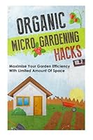 Organic Micro Gardening Hacks Vol. 2 - Maximize Your Garden Efficiency with Limited Amount of Space 1505596874 Book Cover