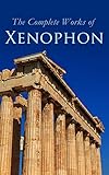 The Complete Works of Xenophon: Anabasis, Cyropaedia, Hellenica, Agesilaus, Defense of Socrates, The Polity of the Athenians and the Lacedaemonians