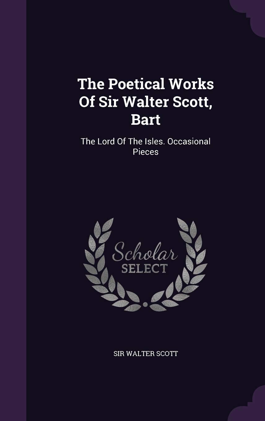 The Poetical Works Of Sir Walter Scott, Bart: The Lord Of The Isles. Occasional Pieces