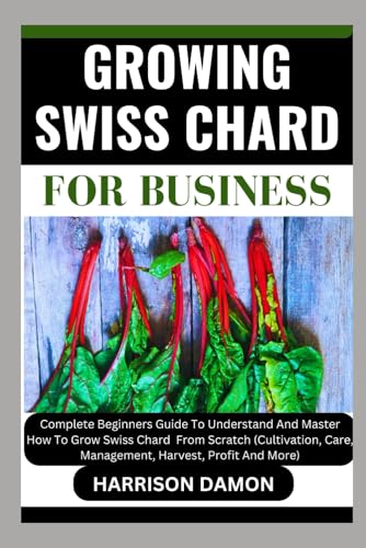 Growing Swiss Chard for Business: Complete Beginners Guide To Understand And Master How To Grow Swis