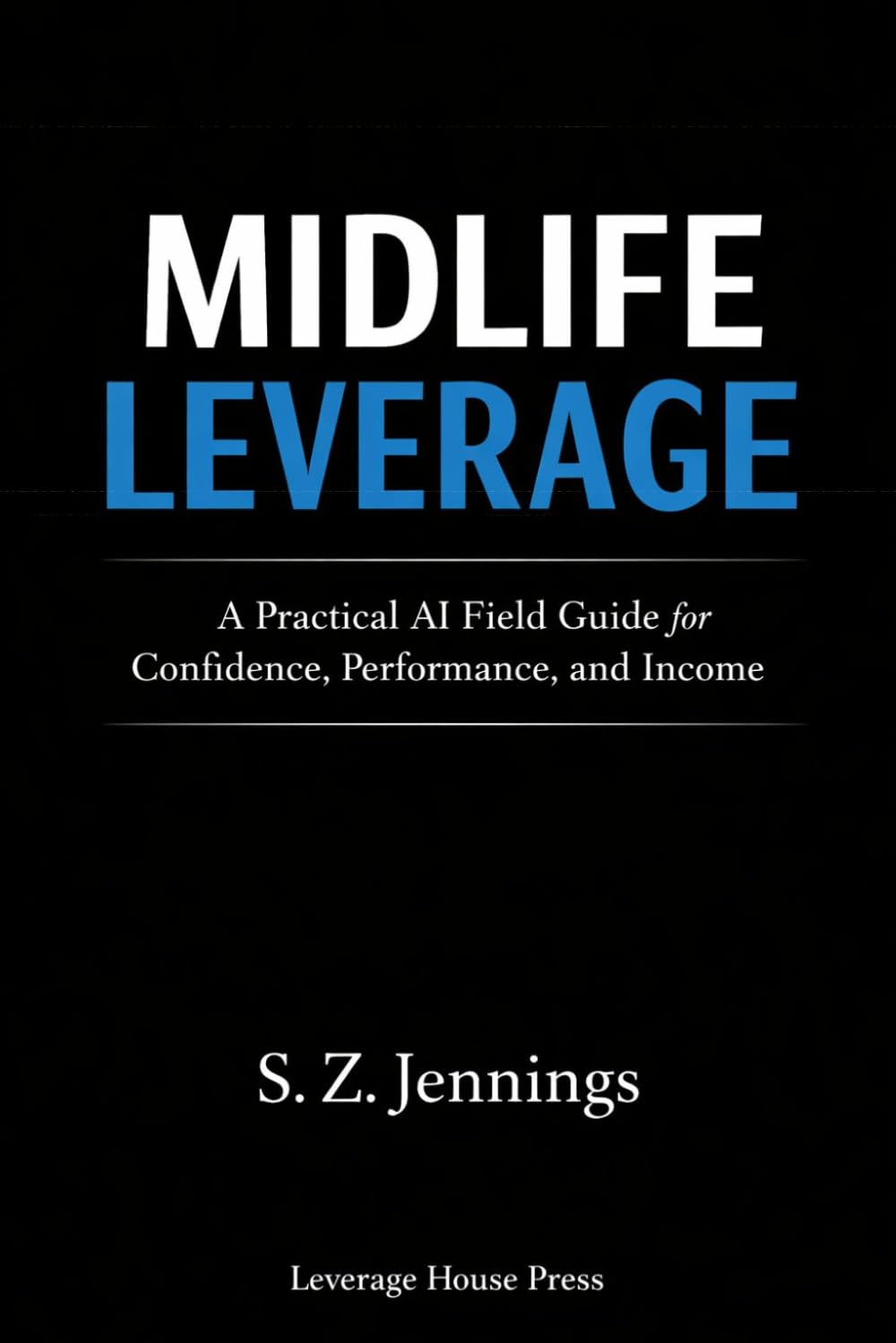 Midlife Leverage: An AI Field Guide for Professionals Seeking Confidence, Performance, and Income