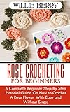 ROSE CROCHETING FOR BEGINNERS: A Complete Beginner Step by Step Pictorial Guide On How to Crochet A...