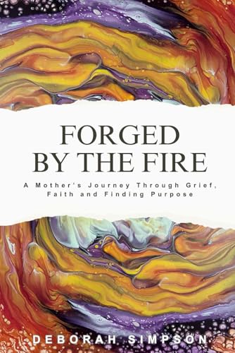 Forged By The Fire: A Mother's Journey Through Grief, Faith and Finding Purpose