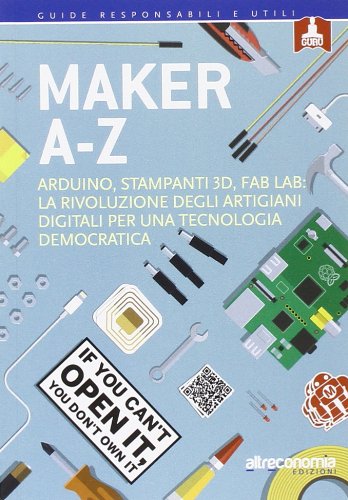 Maker A-Z. Arduino, stampanti 3D, FabLab: la rivoluzione degli artigiani digitali per una tecnologia democrat