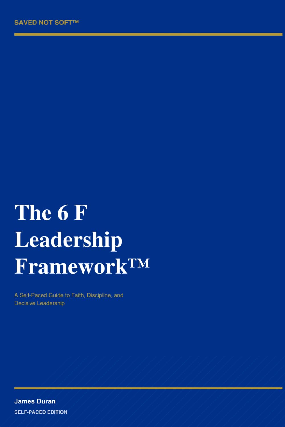 SAVED NOT SOFT™ The 6 F Leadership Framework™: A Self-Paced Guide to Faith, Discipline, and Decisive Leadership