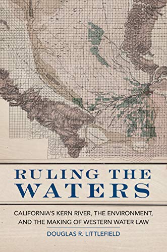 Ruling the Waters: California’s Kern River, the Environment, and the Making of Western Water Law (The Environment in Modern North America Book 4)