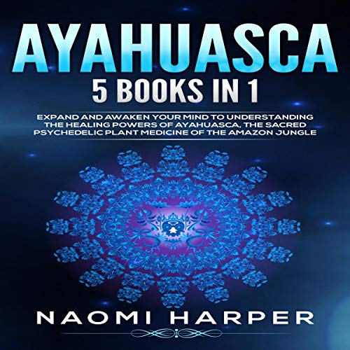 Amazon Com Ayahuasca 5 Books In 1 Expand And Awaken Your Mind To Understanding The Healing Powers Of Ayahuasca The Sacred Psychedelic Plant Medicine Of The Amazon Jungle Audible Audio Edition Naomi Harper