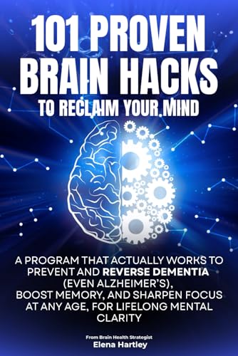 101 PROVEN BRAIN HACKS TO RECLAIM YOUR MIND: A Program That Actually Works to Prevent and Reverse Dementia (Even Alzheimer’s), Boost Memory, and Sharpen Focus at Any Age, for Lifelong Mental Clarity