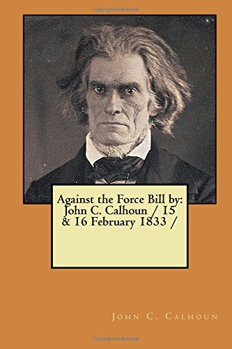 Against the Force Bill by: John C. Calhoun / 15 & 16 February 1833 /