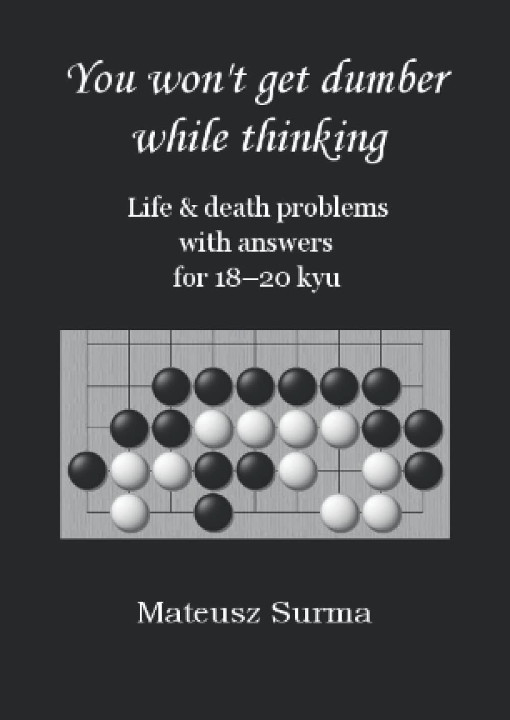 Life & Death Go Problems for 18-20 kyu. You Won’t Get Dumber While Thinking.: Baduk Problems, Tsumego, Weiqi Problems, Go Game Puzzles. (You won’t get ... (baduk problems, tsumego, weiqi problems).)