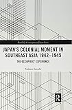 Japans Colonial Moment in Southeast Asia 1942-1945: The Occupiers Experience (Routledge Contemporary Japan)