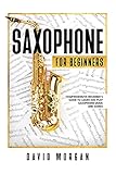 Saxophone For Beginners: Comprehensive Beginner’s Guide to Learn and Play Saxophone Music and Songs