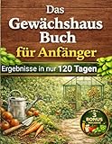 Das Gewächshausbuch für Anfänger: Die natürliche Methode, um das ganze Jahr gesundes Gemüse anzubauen – ohne Pestizide, ohne Vorkenntnisse und mit Ergebnissen in nur 120 Tagen