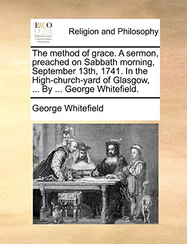 The Method of Grace. a Sermon, Preached on Sabbath Morning, September 13th, 1741. in the High-Church-Yard of Glasgow, ... by ... George Whitefield.