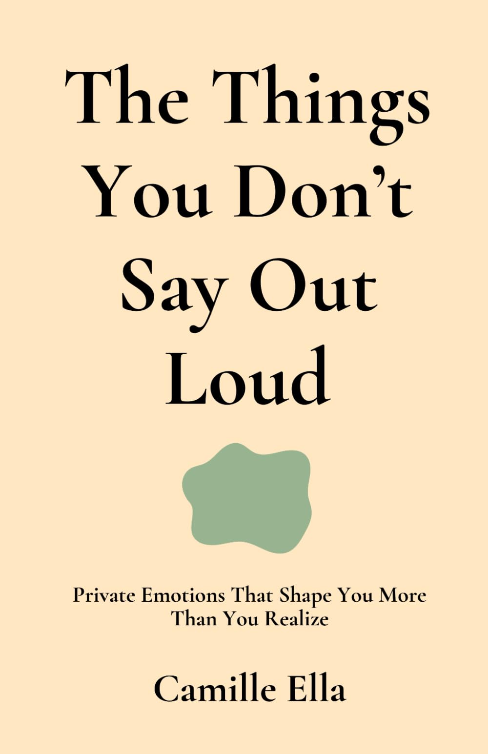 The Things You Don’t Say Out Loud: Private Emotions That Shape You More Than You Realize (Emotional Healing Guide) (Essay For The Human Being)