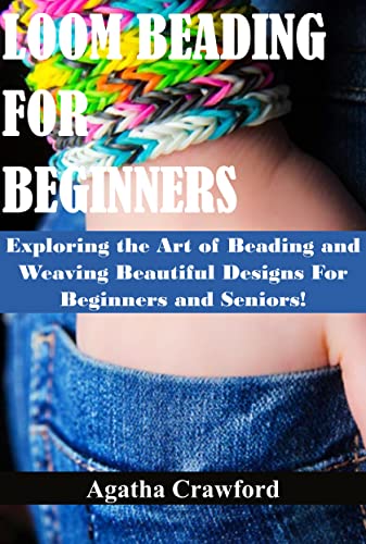 LOOM BEADING FOR BEGINNERS: Exploring the Art of Beading and Weaving Beautiful Designs For Beginners and Seniors!