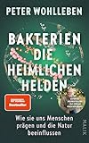 Bakterien – die heimlichen Helden: Wie sie uns Menschen prägen und die Natur beeinflussen | Das neue, bahnbrechende Buch vom Autor des Weltbestsellers »Das geheime Leben der Bäume«