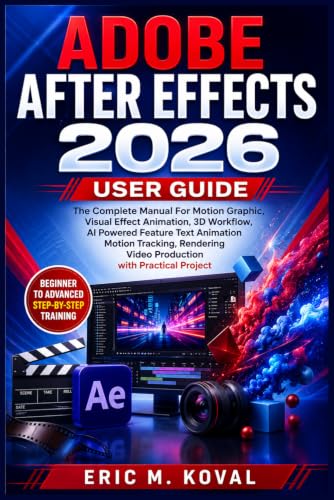 ADOBE AFTER EFFECTS 2026 USER GUIDE: The Complete Manual For Motion Graphic, Visual Effect Animation, 3D Workflow, AI Powered Feature Text Animation Motion Tracking, Rendering Video Production