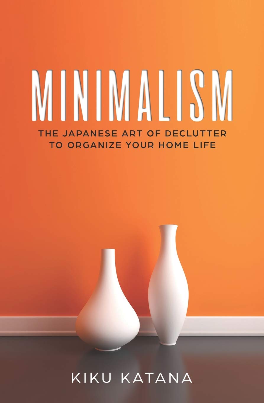 Minimalism: The Japanese Art of Declutter to Organize Your Home Life: 1 (Minimalist Organizing and Decluttering)