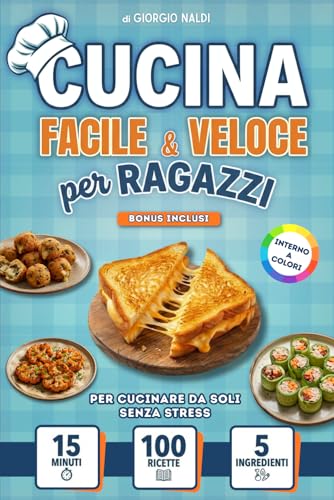 Cucina Facile e Veloce per Ragazzi: 100 Ricette per Cucinare da Soli Senza Stress, Pronte in 15 Minuti con Pochi Ingredienti