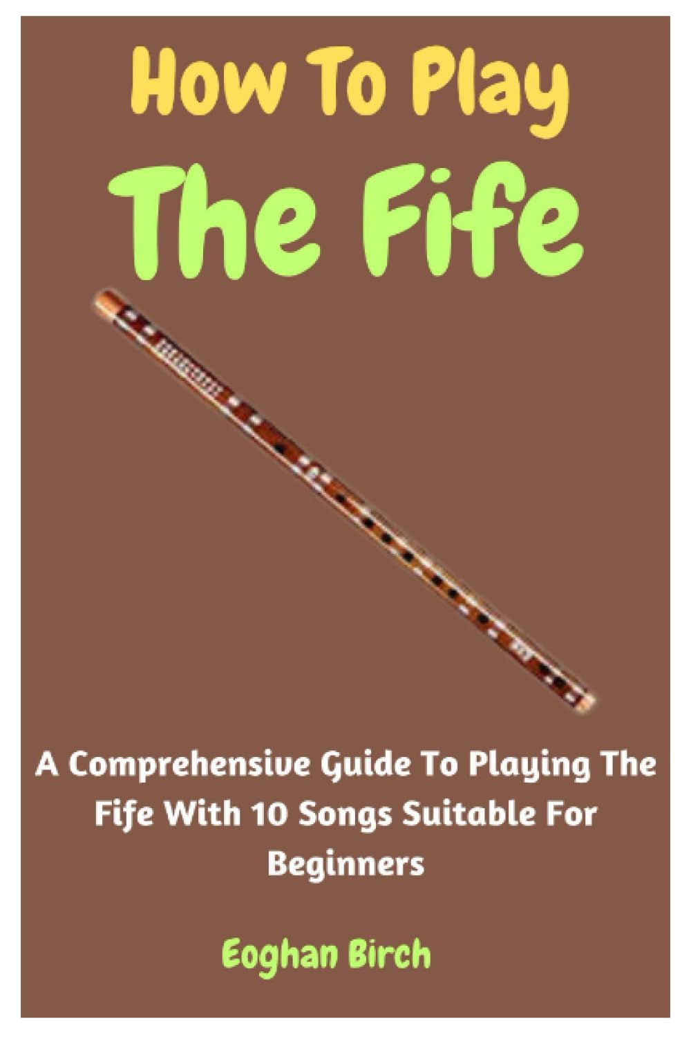 How To Play The Fife: A Comprehensive Guide To Playing The Fife With 10 Songs Suitable For Beginners