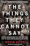 The Things They Cannot Say: Stories Soldiers Won't Tell You About What They've Seen, Done or Failed to Do in War