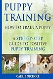 Puppy Training: How To Train a Puppy: A  Step-by-Step Guide to Positive Puppy Training (puppy training books,puppy training,dog training books,puppy ... your dog,Puppy training books) (Volume 3)