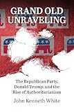 Grand Old Unraveling: The Republican Party, Donald Trump, and the Rise of Authoritarianism