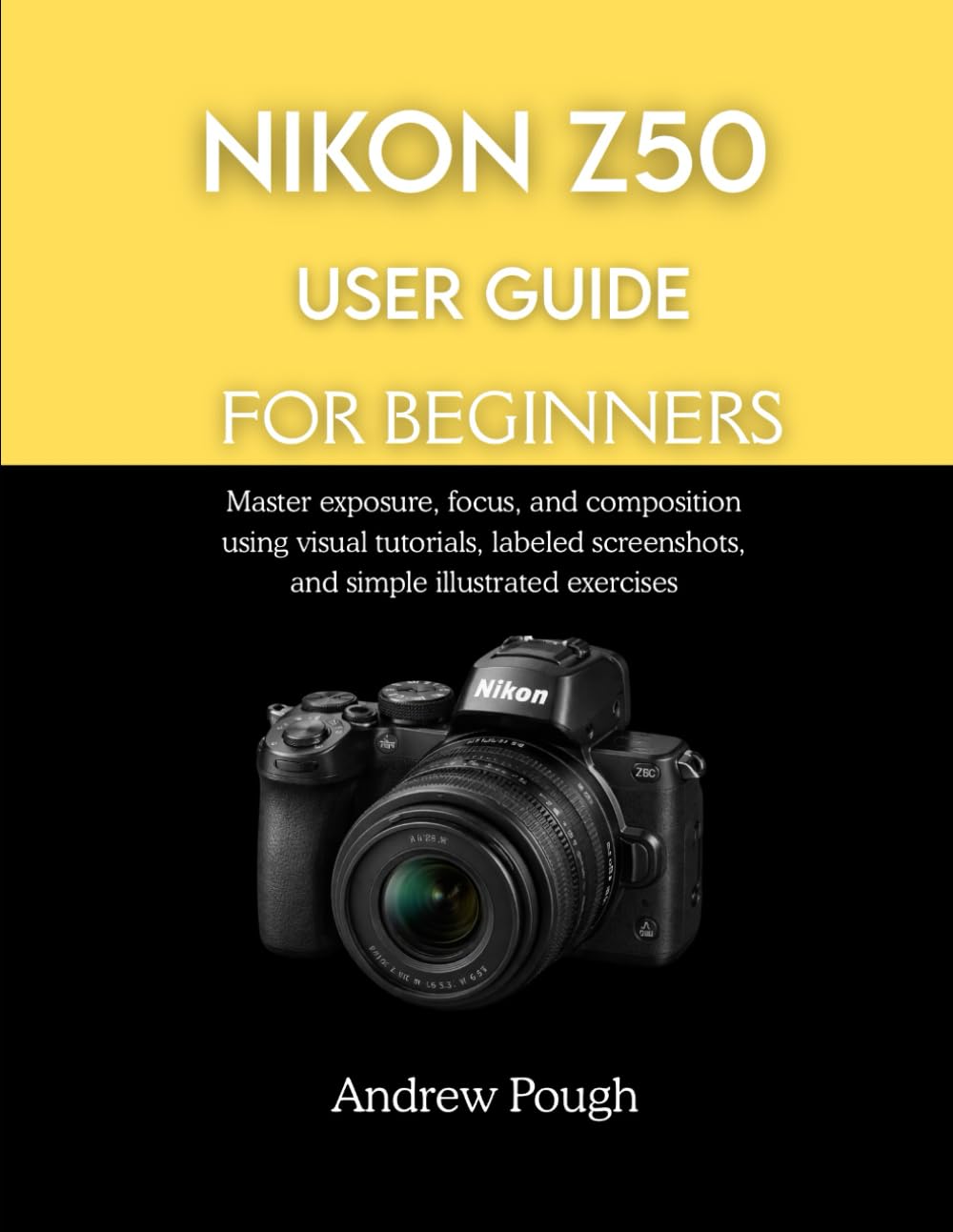 NIKON Z50 USER GUIDE FOR BEGINNERS: Master exposure, focus, and composition using visual tutorials, labeled screenshots, and simple illustrated exercises