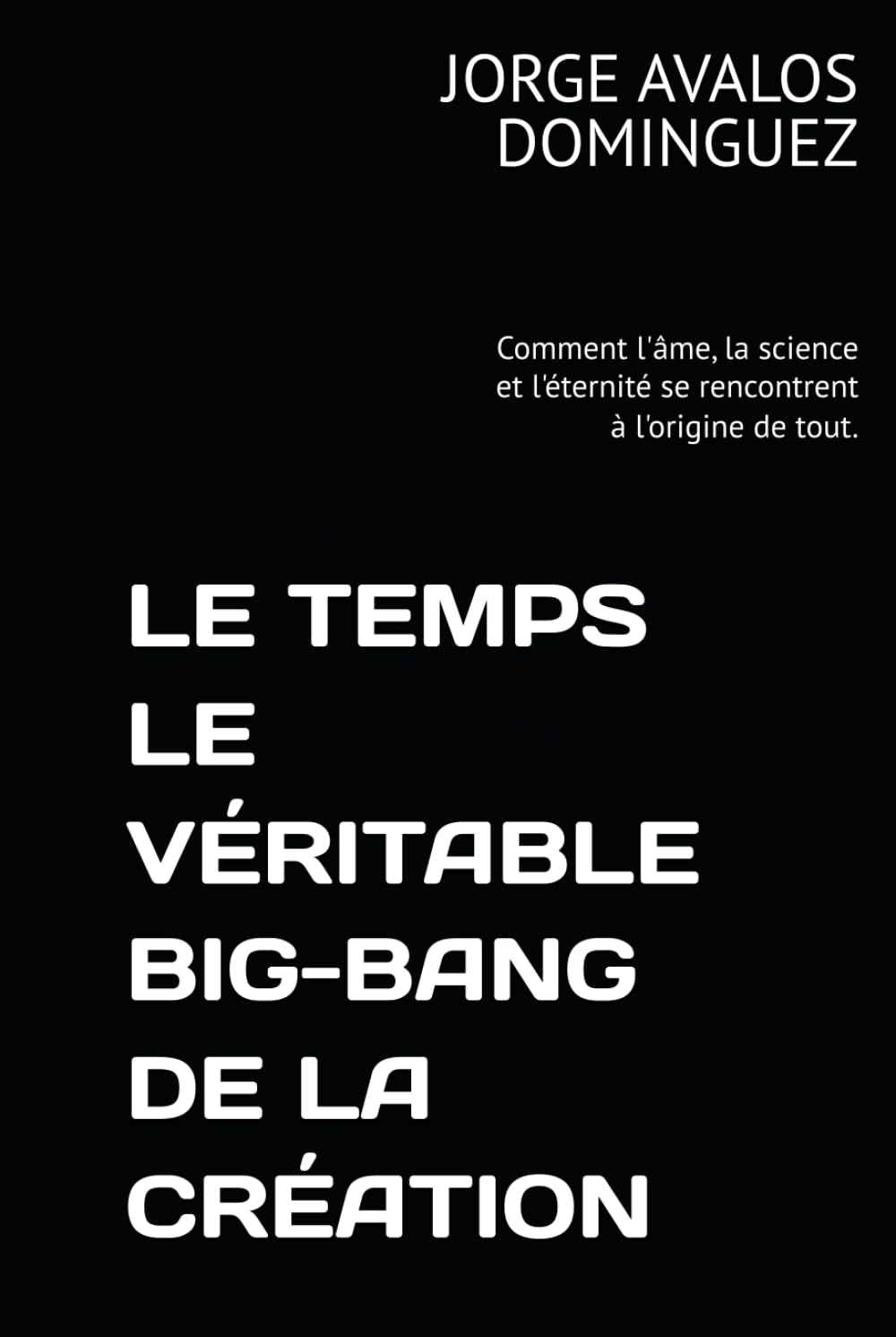 LE TEMPS LE VÉRITABLE BIG-BANG DE LA CRÉATION: Comment l'âme, la science et l'éternité se rencontrent à l'origine de tout.